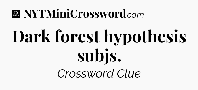 Dark forest hypothesis subjs - LA Times Crossword