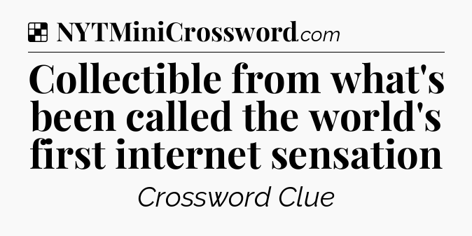 Solution: Collectible from what's been called the world's first internet sensation - NYT Crossword
