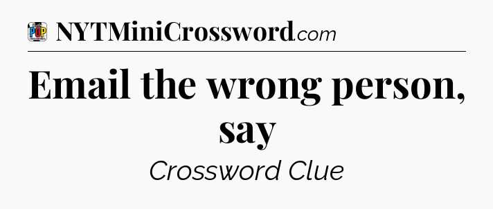 Email the wrong person, say Crossword Clue