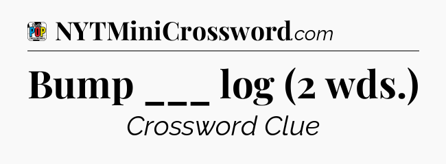 Bump ___ log (2 wds.) Crossword Clue