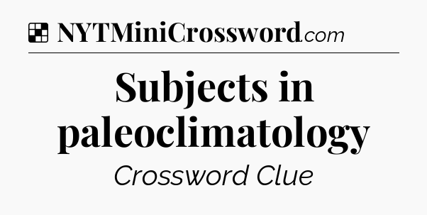 Solution: Subjects in paleoclimatology - NYT Crossword