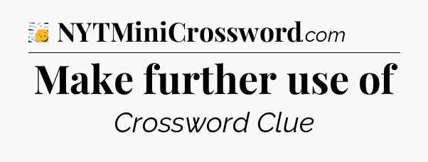 Make further use of - 7 Little Words