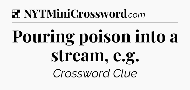 Solution: Pouring poison into a stream, e.g - NYT Crossword
