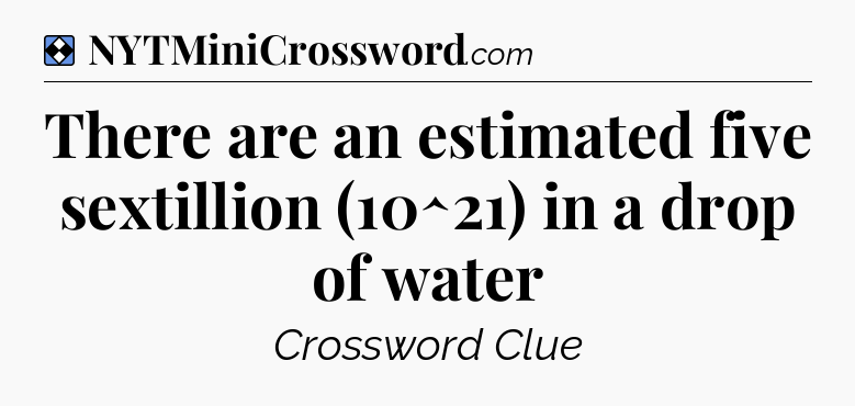 Solution: There are an estimated five sextillion (10^21) in a drop of water - NYT Mini Crossword