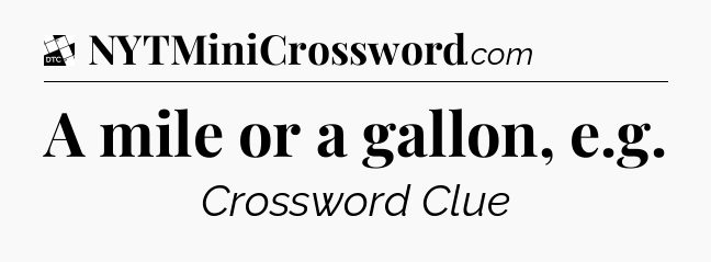 A mile or a gallon, e.g - Daily Themed Classic Crossword