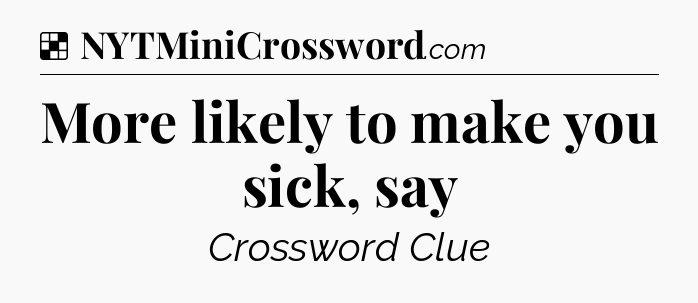 Solution: More likely to make you sick, say - NYT Crossword