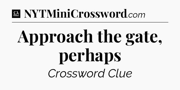 Approach the gate, perhaps - LA Times Crossword