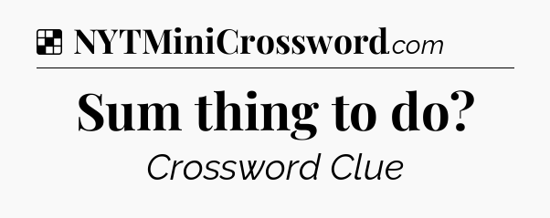 Solution: Sum thing to do - NYT Crossword