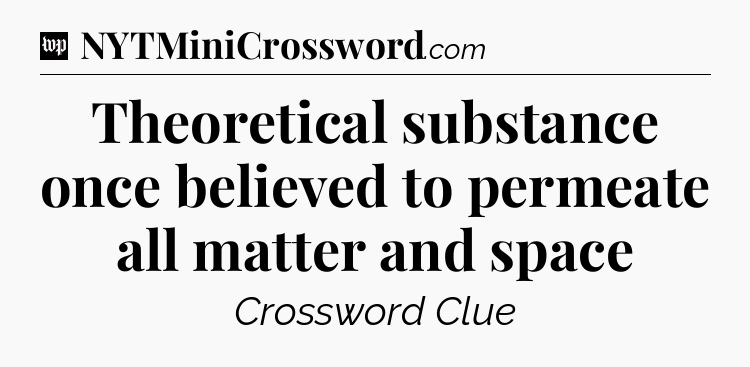 Theoretical substance once believed to permeate all matter and space Crossword Clue