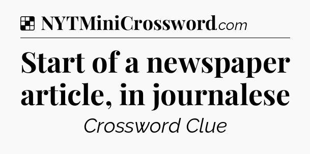 Solution: Start of a newspaper article, in journalese - NYT Crossword