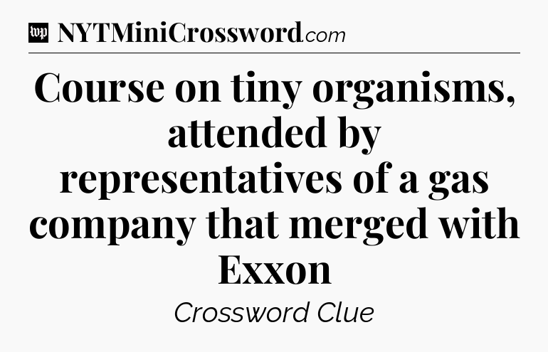 Course on tiny organisms, attended by representatives of a gas company that merged with Exxon Crossword Clue