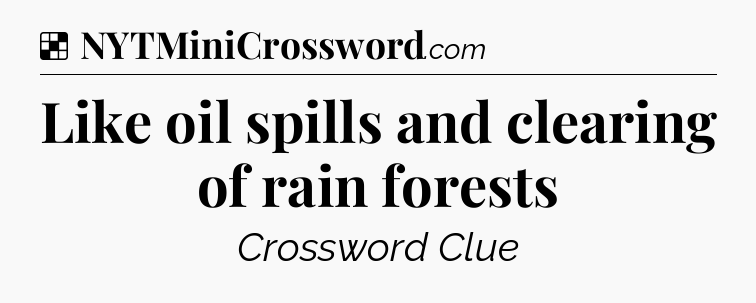 Solution: Like oil spills and clearing of rain forests - NYT Crossword