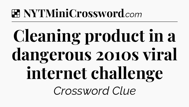Solution: Cleaning product in a dangerous 2010s viral internet challenge - NYT Crossword