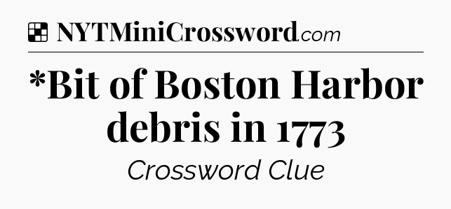 Solution: *Bit of Boston Harbor debris in 1773 - NYT Crossword