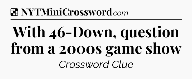 Solution: With 46-Down, question from a 2000s game show - NYT Crossword
