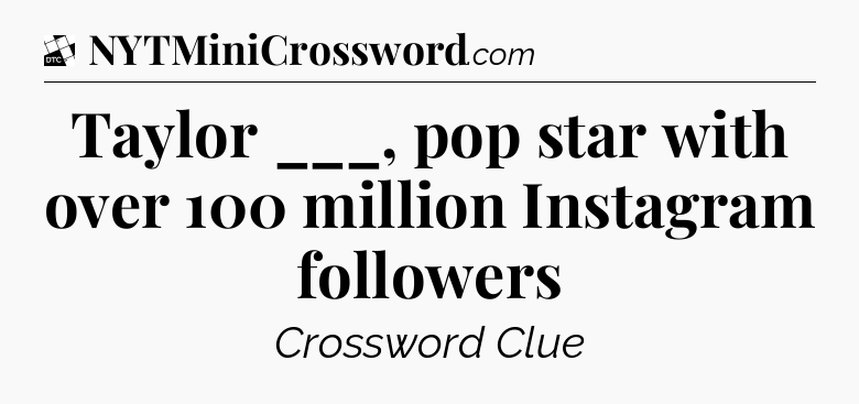 Taylor ___, pop star with over 100 million Instagram followers - Daily Themed Classic Crossword