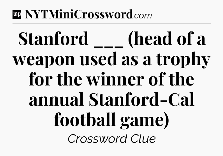 Stanford ___ (head of a weapon used as a trophy for the winner of the annual Stanford-Cal football game) Crossword Clue
