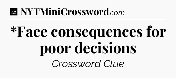 *Face consequences for poor decisions - LA Times Crossword