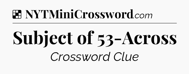 Solution: Subject of 53-Across - NYT Crossword