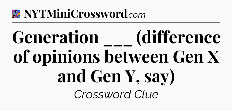 Generation ___ (difference of opinions between Gen X and Gen Y, say) Crossword Clue