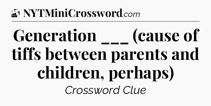 Generation ___ (cause of tiffs between parents and children, perhaps) - Daily Themed Classic Crossword