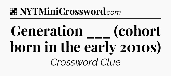 Solution: Generation ___ (cohort born in the early 2010s) - NYT Crossword