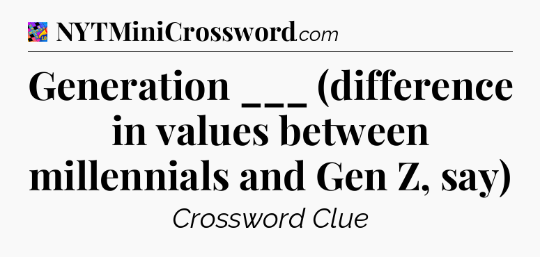 Generation ___ (difference in values between millennials and Gen Z, say) Crossword Clue