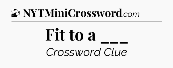 Fit to a ___ - Daily Themed Classic Crossword