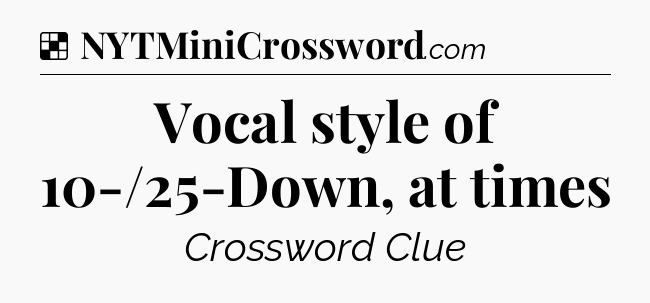 Solution: Vocal style of 10-/25-Down, at times - NYT Crossword