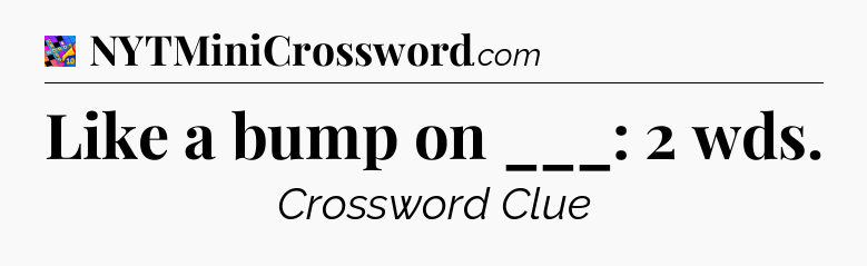 Like a bump on ___: 2 wds Crossword Clue
