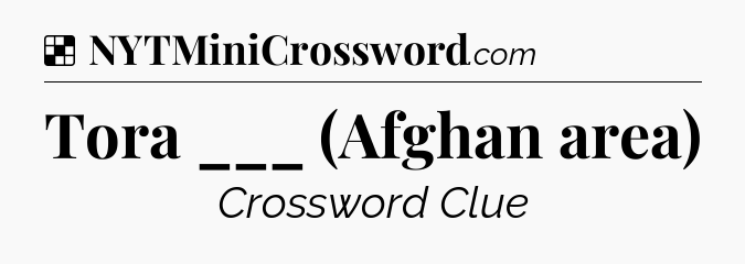 Solution: Tora ___ (Afghan area) - NYT Crossword