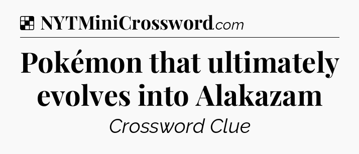 Solution: Pokémon that ultimately evolves into Alakazam - NYT Crossword