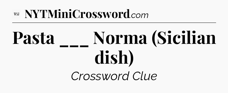 Pasta ___ Norma (Sicilian dish) - WSJ Crossword