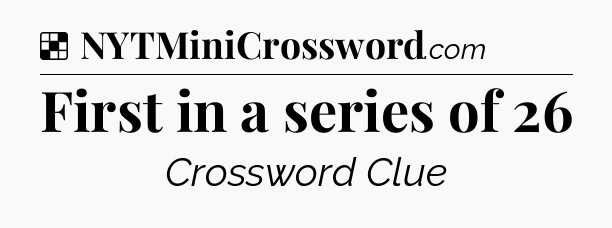 Solution: First in a series of 26 - NYT Crossword