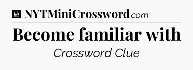 Become familiar with - LA Times Crossword