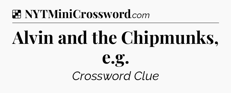 Solution: Alvin and the Chipmunks, e.g - NYT Crossword