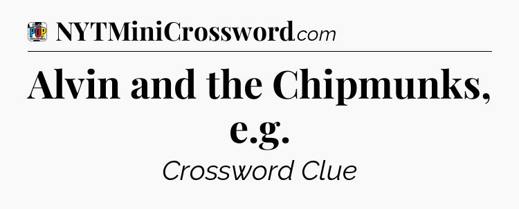 Alvin and the Chipmunks, e.g Crossword Clue