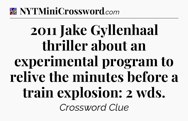 2011 Jake Gyllenhaal thriller about an experimental program to relive the minutes before a train explosion: 2 wds Crossword Clue