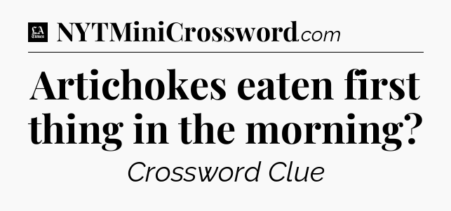 Artichokes eaten first thing in the morning - LA Times Crossword