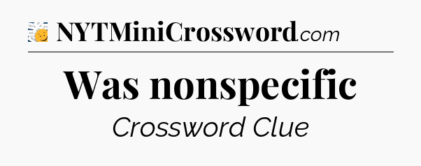 Was nonspecific - 7 Little Words