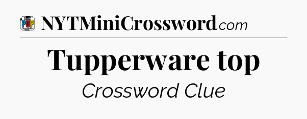 Tupperware top Crossword Clue