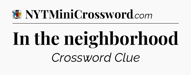 In the neighborhood Crossword Clue