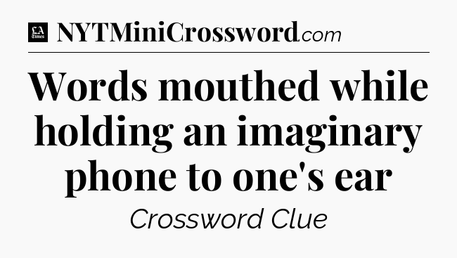Words mouthed while holding an imaginary phone to one's ear - LA Times Crossword