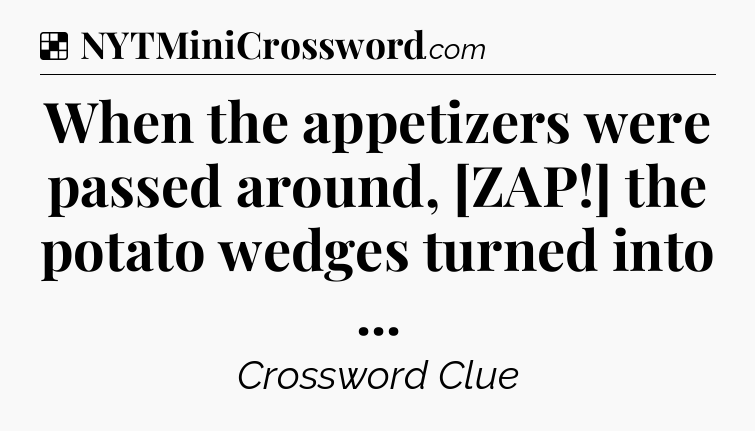 Solution: When the appetizers were passed around, [ZAP!] the potato wedges turned into  - NYT Crossword