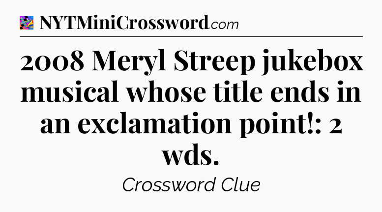 2008 Meryl Streep jukebox musical whose title ends in an exclamation point!: 2 wds Crossword Clue