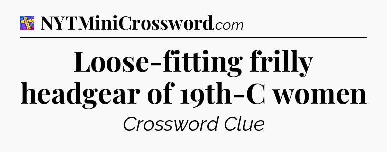 Loose-fitting frilly headgear of 19th-C women Codycross