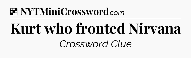 Solution: Kurt who fronted Nirvana - NYT Crossword