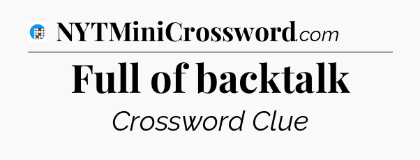 Full of backtalk Crossword Clue