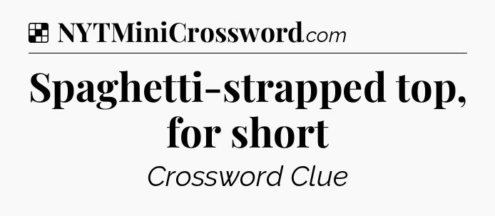 Solution: Spaghetti-strapped top, for short - NYT Crossword