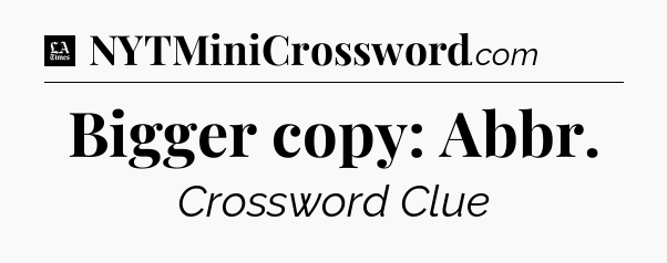 Bigger copy: Abbr - LA Times Crossword